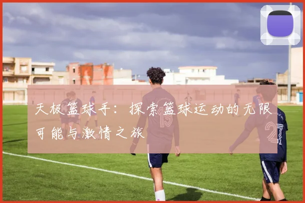 天极篮球手：探索篮球运动的无限可能与激情之旅