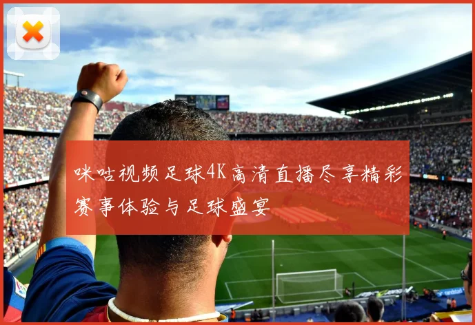 咪咕视频足球4K高清直播尽享精彩赛事体验与足球盛宴