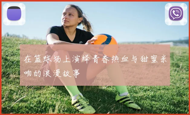 在篮球场上演绎青春热血与甜蜜亲吻的浪漫故事