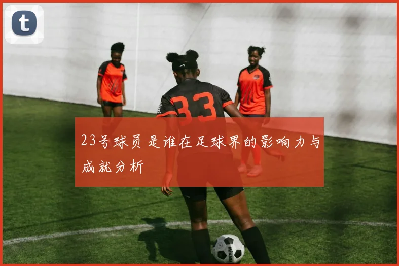 23号球员是谁在足球界的影响力与成就分析