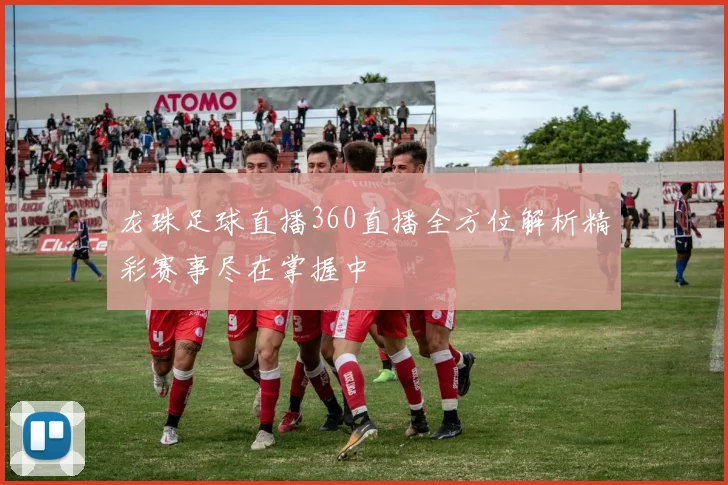 龙珠足球直播360直播全方位解析精彩赛事尽在掌握中