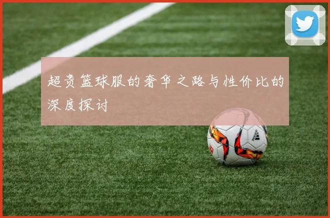 超贵篮球服的奢华之路与性价比的深度探讨