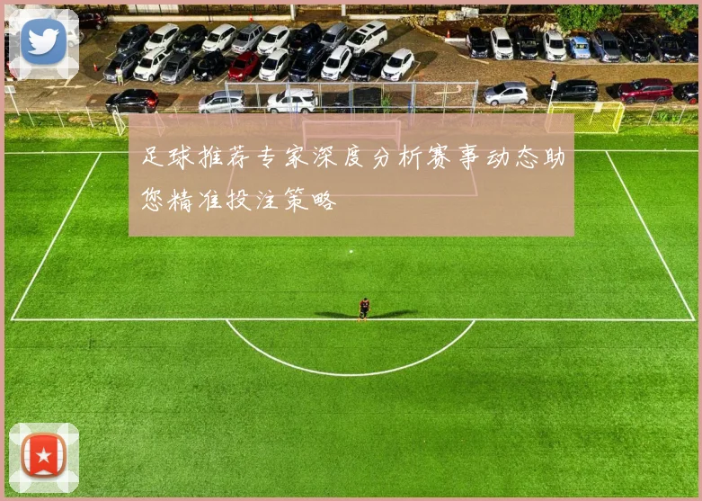 足球推荐专家深度分析赛事动态助您精准投注策略