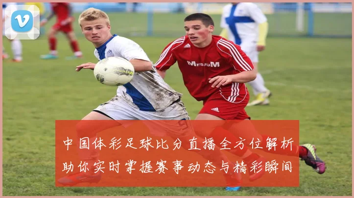 中国体彩足球比分直播全方位解析助你实时掌握赛事动态与精彩瞬间