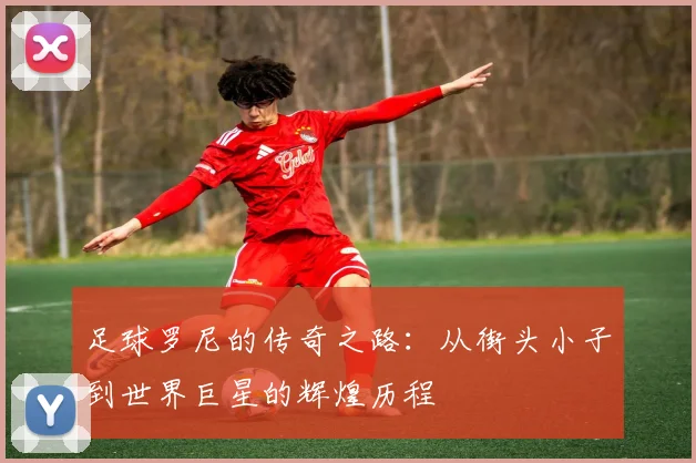 足球罗尼的传奇之路：从街头小子到世界巨星的辉煌历程