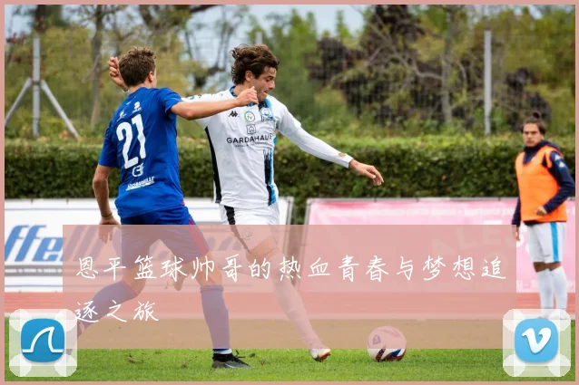 恩平篮球帅哥的热血青春与梦想追逐之旅