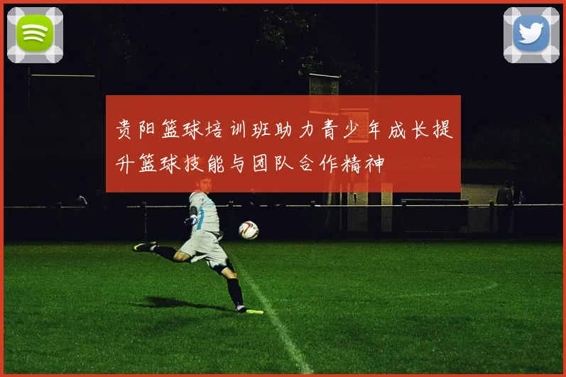 贵阳篮球培训班助力青少年成长提升篮球技能与团队合作精神