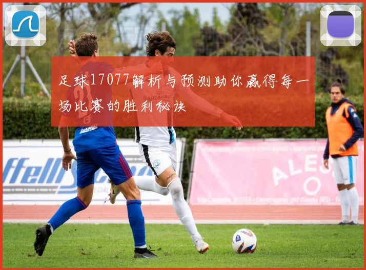 足球17077解析与预测助你赢得每一场比赛的胜利秘诀