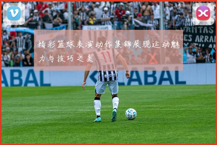 精彩篮球表演动作集锦展现运动魅力与技巧之美