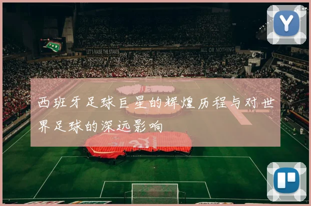 西班牙足球巨星的辉煌历程与对世界足球的深远影响