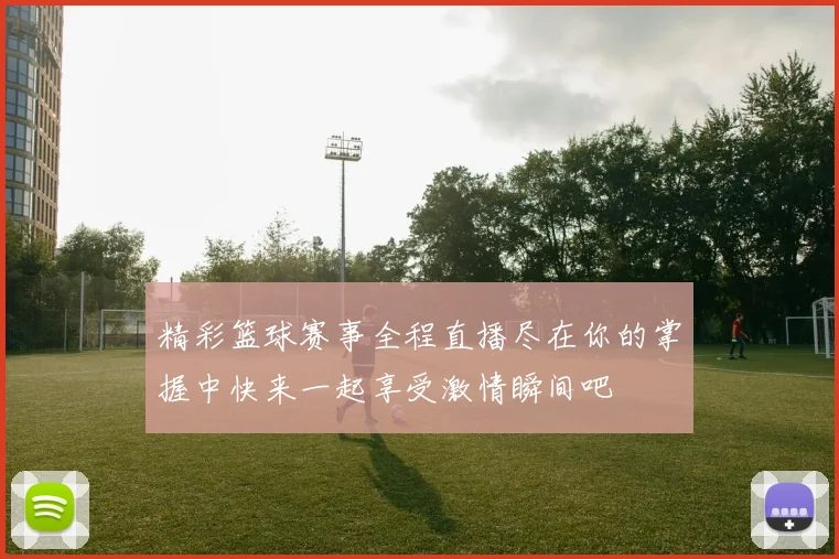 精彩篮球赛事全程直播尽在你的掌握中快来一起享受激情瞬间吧