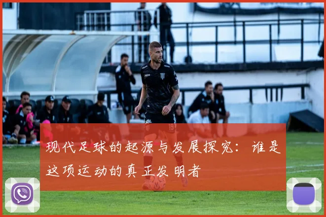 现代足球的起源与发展探究：谁是这项运动的真正发明者