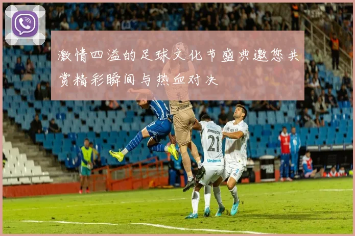 激情四溢的足球文化节盛典邀您共赏精彩瞬间与热血对决