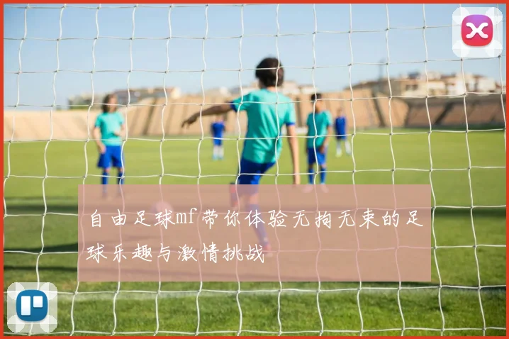 自由足球mf带你体验无拘无束的足球乐趣与激情挑战