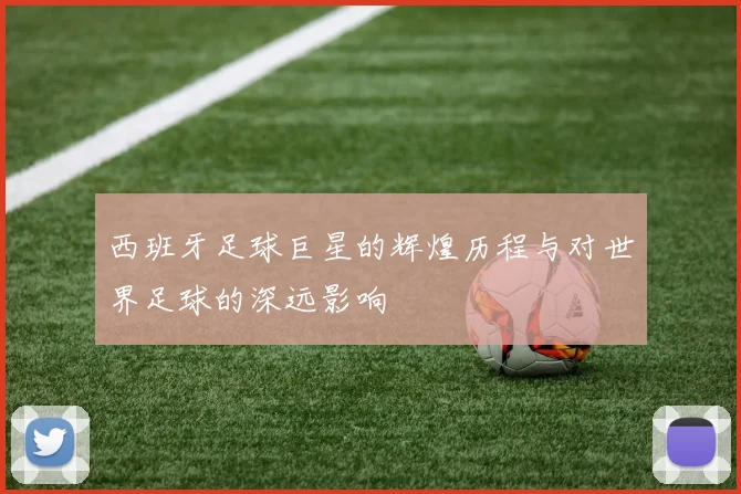 西班牙足球巨星的辉煌历程与对世界足球的深远影响