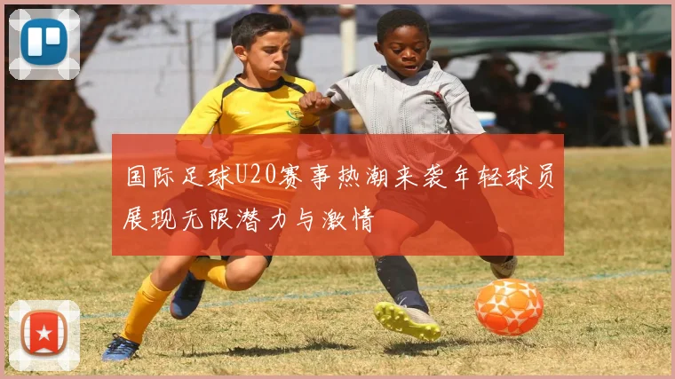 国际足球U20赛事热潮来袭年轻球员展现无限潜力与激情